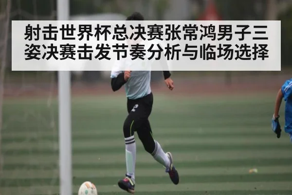 射击世界杯总决赛张常鸿男子三姿决赛击发节奏分析与临场选择