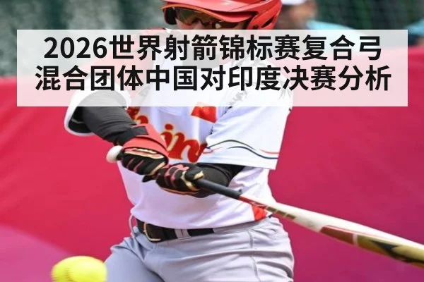 2026世界射箭锦标赛复合弓混合团体中国对印度决赛分析